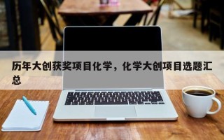 历年大创获奖项目化学，化学大创项目选题汇总