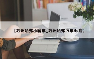 〖苏州哈弗小轿车_苏州哈弗汽车4s店〗