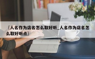 〖人名作为店名怎么取好听_人名作为店名怎么取好听点〗