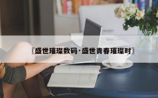 〖盛世璀璨数码·盛世青春璀璨时〗