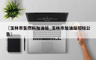 〖玉林市氢燃料加油站_玉林市加油站招标公告〗