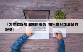 〖怎样做好加油站的服务_如何做好加油站的服务〗