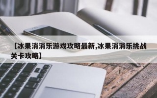 【冰果消消乐游戏攻略最新,冰果消消乐挑战关卡攻略】