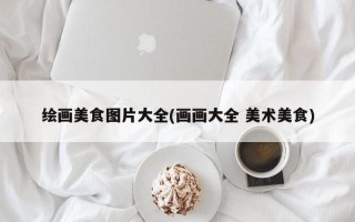 绘画美食图片大全(画画大全 美术美食)