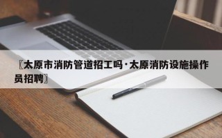 〖太原市消防管道招工吗·太原消防设施操作员招聘〗