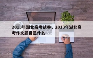 2013年湖北高考试卷，2013年湖北高考作文题目是什么