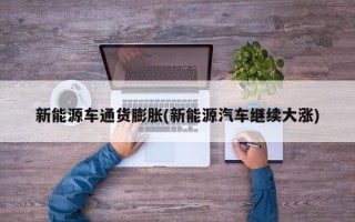新能源车通货膨胀(新能源汽车继续大涨)