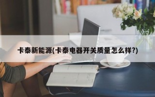 卡泰新能源(卡泰电器开关质量怎么样?)