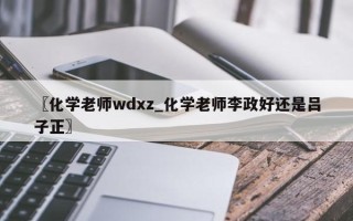 〖化学老师wdxz_化学老师李政好还是吕子正〗