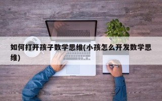 如何打开孩子数学思维(小孩怎么开发数学思维)