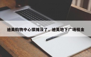迪美购物中心摆摊没了，迪美地下广场租金