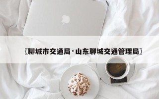 〖聊城市交通局·山东聊城交通管理局〗