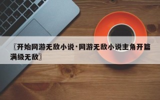 〖开始网游无敌小说·网游无敌小说主角开篇满级无敌〗