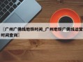 〖广州广佛线地铁时间_广州地铁广佛线运营时间查询〗