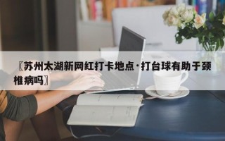 〖苏州太湖新网红打卡地点·打台球有助于颈椎病吗〗