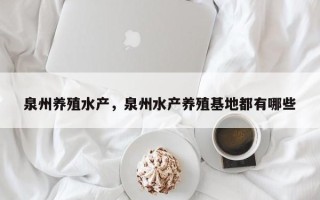 泉州养殖水产，泉州水产养殖基地都有哪些