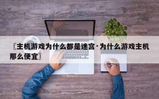 〖主机游戏为什么都是迷宫·为什么游戏主机那么便宜〗