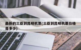 最新的三亚到昆明机票(三亚到昆明机票价格是多少)