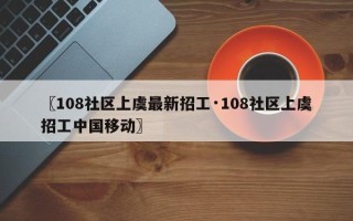 〖108社区上虞最新招工·108社区上虞招工中国移动〗