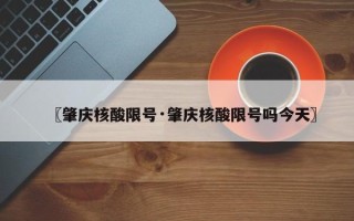 〖肇庆核酸限号·肇庆核酸限号吗今天〗