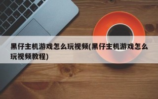 黑仔主机游戏怎么玩视频(黑仔主机游戏怎么玩视频教程)