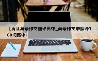 〖而且英语作文翻译高中_英语作文带翻译100词高中〗