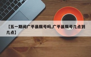 【五一期间广平县限号吗,广平县限号几点到几点】