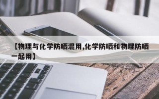 【物理与化学防晒混用,化学防晒和物理防晒一起用】
