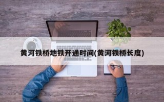 黄河铁桥地铁开通时间(黄河铁桥长度)
