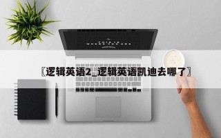 〖逻辑英语2_逻辑英语凯迪去哪了〗