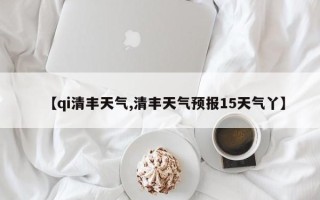 【qi清丰天气,清丰天气预报15天气丫】