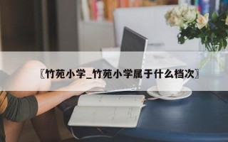 〖竹苑小学_竹苑小学属于什么档次〗