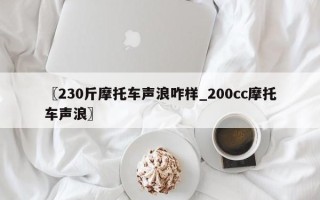 〖230斤摩托车声浪咋样_200cc摩托车声浪〗