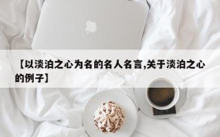 【以淡泊之心为名的名人名言,关于淡泊之心的例子】