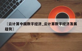 〖云计算中国数字经济_云计算数字经济发展趋势〗