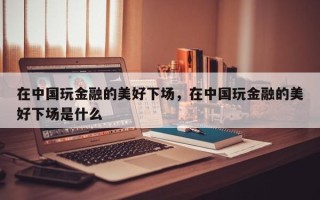 在中国玩金融的美好下场，在中国玩金融的美好下场是什么