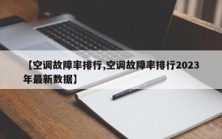 【空调故障率排行,空调故障率排行2023年最新数据】
