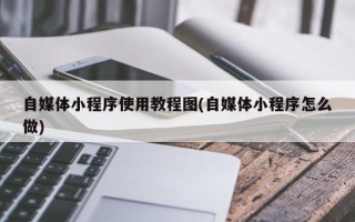 自媒体小程序使用教程图(自媒体小程序怎么做)