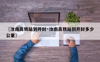 〖汝南高铁站到开封·汝南高铁站到开封多少公里〗