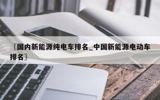 〖国内新能源纯电车排名_中国新能源电动车排名〗