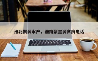 淮北聚源水产，淮南聚鑫源食府电话