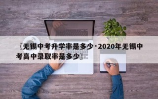 〖无锡中考升学率是多少·2020年无锡中考高中录取率是多少〗