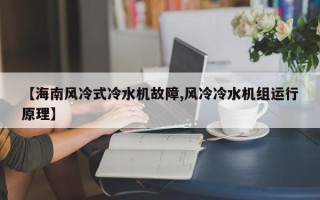 【海南风冷式冷水机故障,风冷冷水机组运行原理】