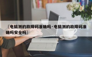 〖电脑测的故障码准确吗·电脑测的故障码准确吗安全吗〗