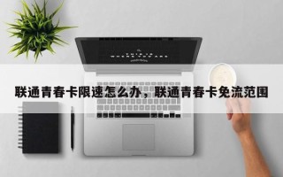 联通青春卡限速怎么办，联通青春卡免流范围