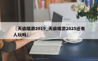 〖天谕端游2019_天谕端游2025还有人玩吗〗