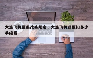 大连飞机票退改签规定，大连飞机退票扣多少手续费