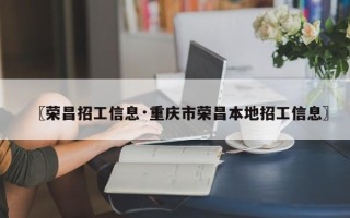 〖荣昌招工信息·重庆市荣昌本地招工信息〗