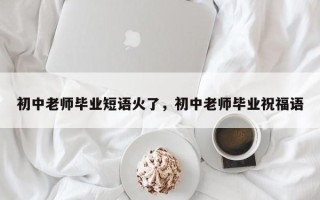 初中老师毕业短语火了，初中老师毕业祝福语
