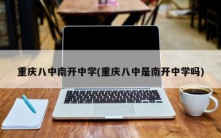 重庆八中南开中学(重庆八中是南开中学吗)